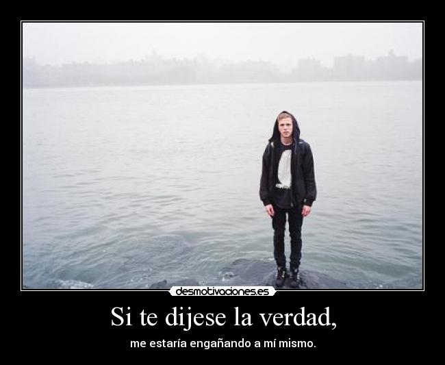 Si te dijese la verdad, - me estaría engañando a mí mismo.