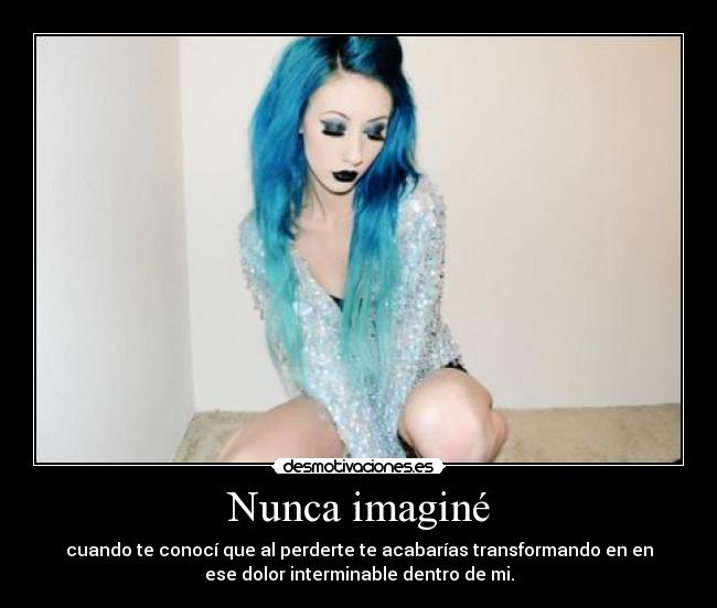 Nunca imaginé - cuando te conocí que al perderte te acabarías transformando en en
ese dolor interminable dentro de mi.