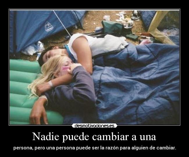 Nadie puede cambiar a una - persona, pero una persona puede ser la razón para alguien de cambiar.