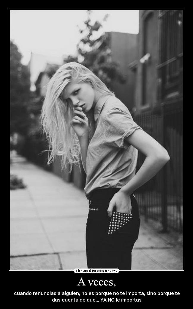 A veces, - cuando renuncias a alguien, no es porque no te importa, sino porque te
das cuenta de que... YA NO le importas