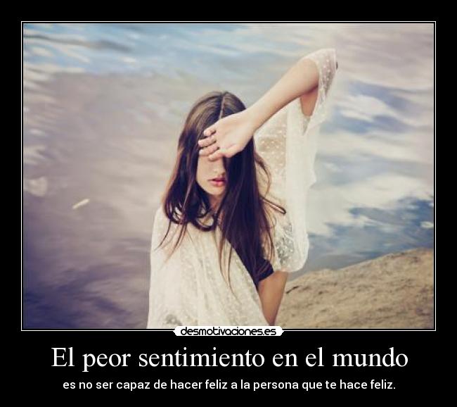 El peor sentimiento en el mundo - es no ser capaz de hacer feliz a la persona que te hace feliz.