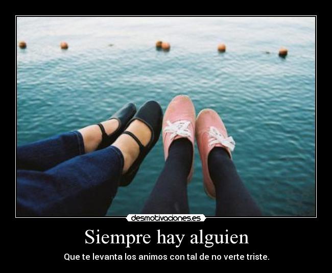 Siempre hay alguien - Que te levanta los animos con tal de no verte triste.