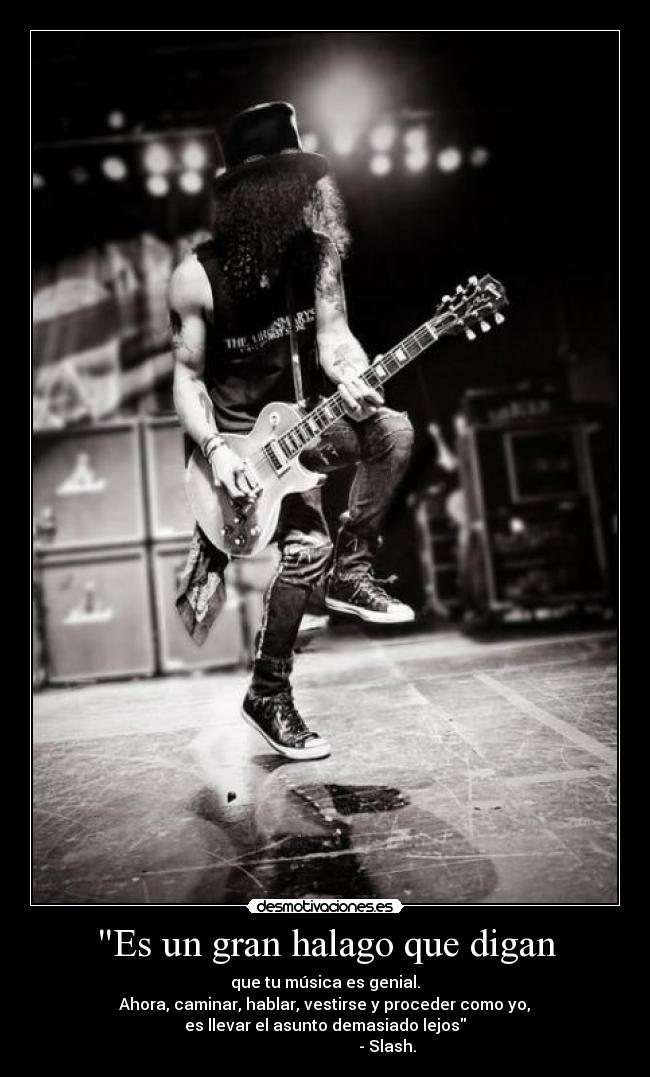 Es un gran halago que digan - que tu música es genial.
Ahora, caminar, hablar, vestirse y proceder como yo,
es llevar el asunto demasiado lejos
- Slash.
