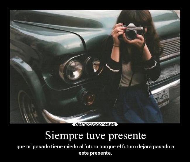 Siempre tuve presente - que mi pasado tiene miedo al futuro porque el futuro dejará pasado a este presente.
