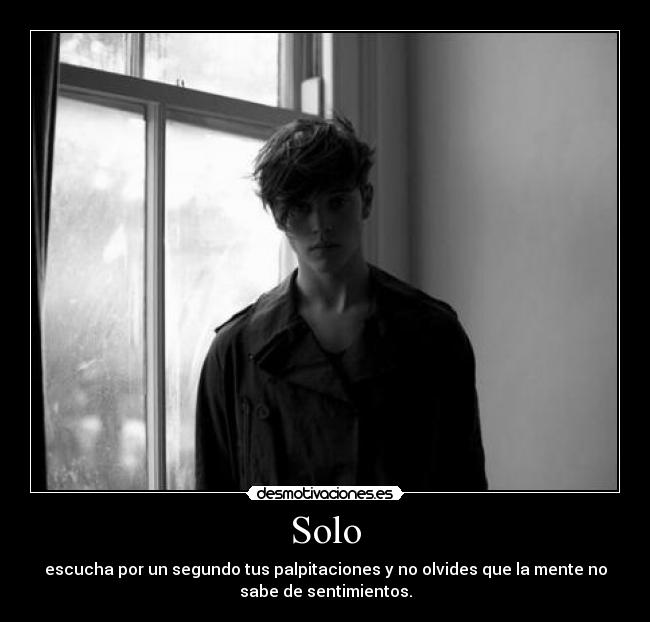 Solo - escucha por un segundo tus palpitaciones y no olvides que la mente no
sabe de sentimientos.