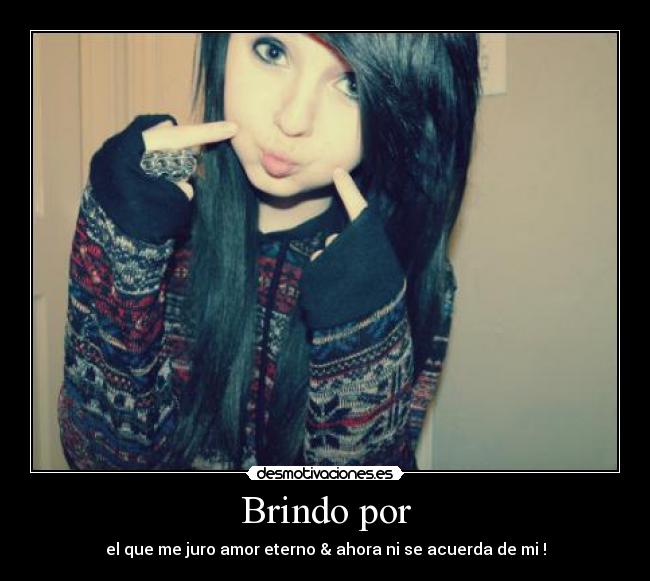 Brindo por - el que me juro amor eterno & ahora ni se acuerda de mi !