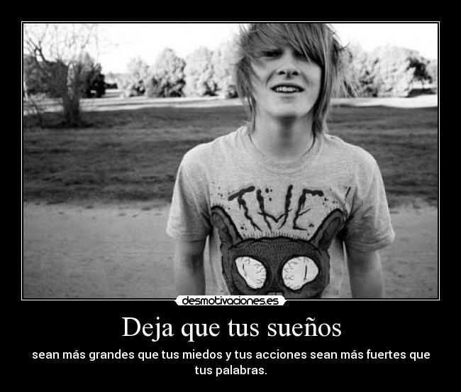 Deja que tus sueños - sean más grandes que tus miedos y tus acciones sean más fuertes que tus palabras.
