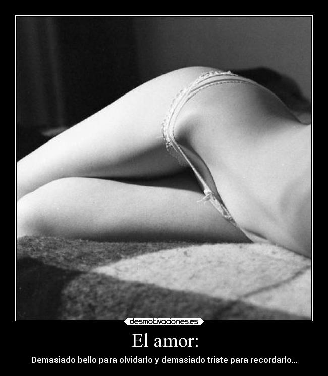 El amor: - Demasiado bello para olvidarlo y demasiado triste para recordarlo...