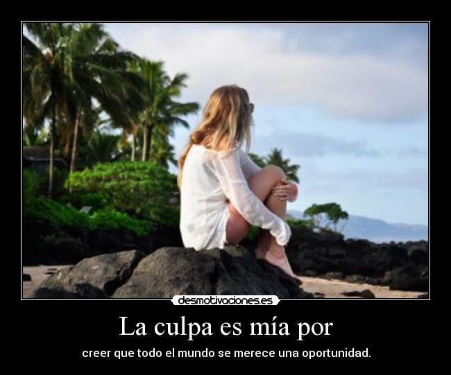 La culpa es mía por - creer que todo el mundo se merece una oportunidad.