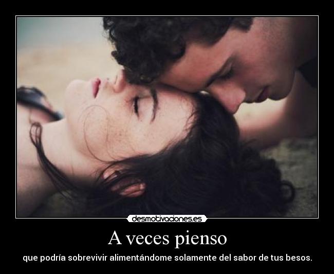 A veces pienso - que podría sobrevivir alimentándome solamente del sabor de tus besos.
