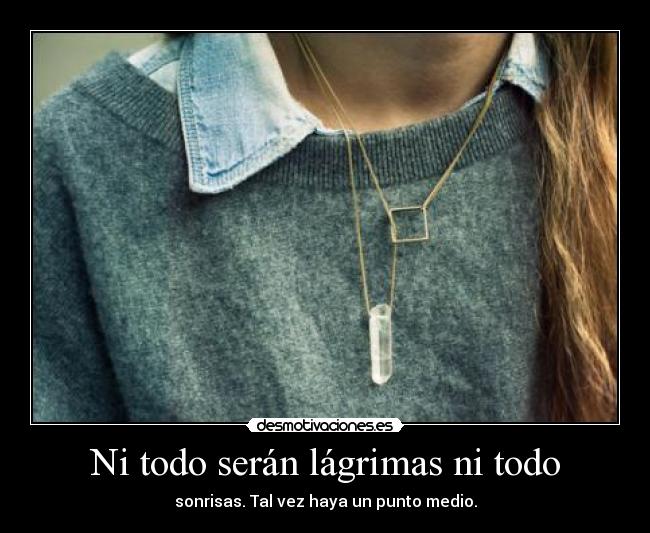 Ni todo serán lágrimas ni todo - sonrisas. Tal vez haya un punto medio.