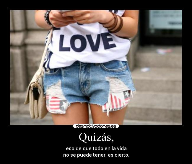 Quizás, - eso de que todo en la vida
no se puede tener, es cierto.