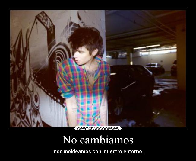 No cambiamos - nos moldeamos con  nuestro entorno.