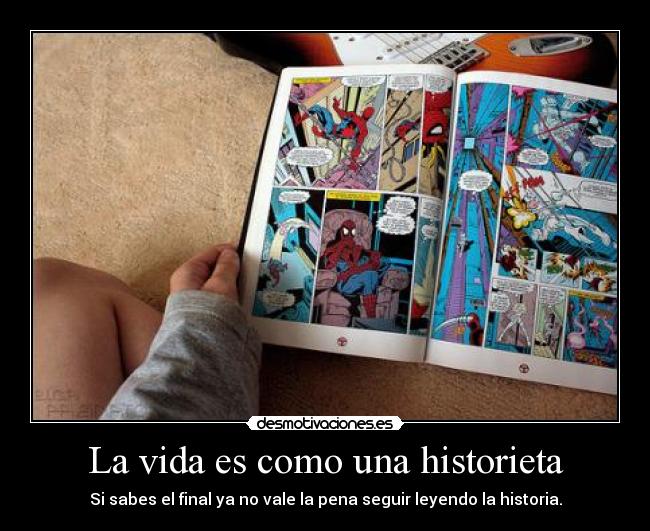 La vida es como una historieta - Si sabes el final ya no vale la pena seguir leyendo la historia.