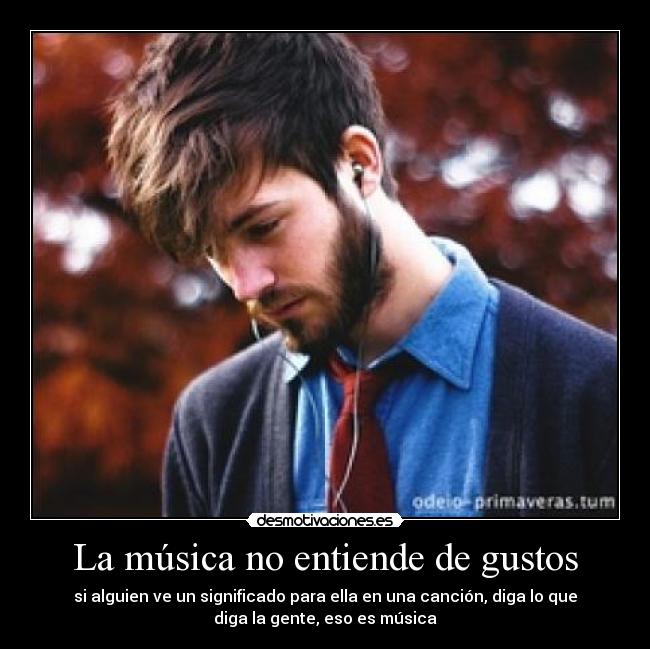 La música no entiende de gustos - si alguien ve un significado para ella en una canción, diga lo que
diga la gente, eso es música