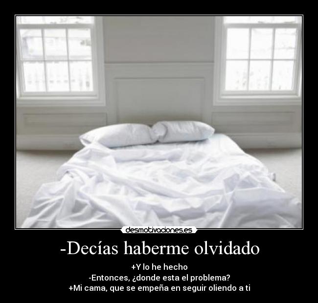 -Decías haberme olvidado - +Y lo he hecho
-Entonces, ¿donde esta el problema?
+Mi cama, que se empeña en seguir oliendo a ti
