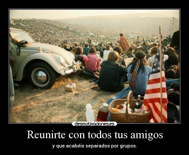 Reunirte con todos tus amigos - y que acabéis separados por grupos.