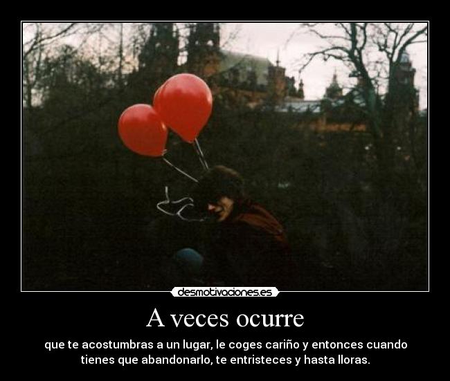 A veces ocurre - que te acostumbras a un lugar, le coges cariño y entonces cuando
tienes que abandonarlo, te entristeces y hasta lloras.