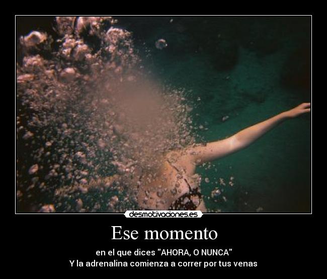 Ese momento - en el que dices AHORA, O NUNCA
Y la adrenalina comienza a correr por tus venas