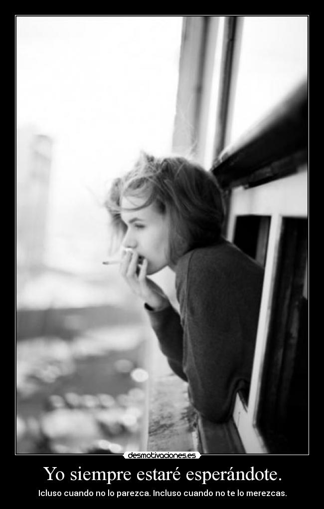 Yo siempre estaré esperándote. - Icluso cuando no lo parezca. Incluso cuando no te lo merezcas.