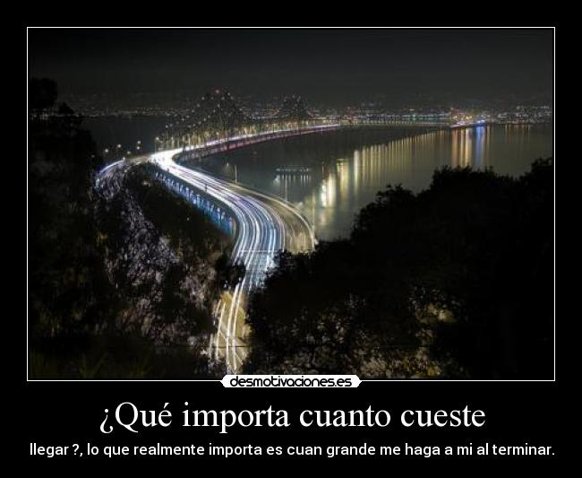 ¿Qué importa cuanto cueste - llegar ?, lo que realmente importa es cuan grande me haga a mi al terminar.