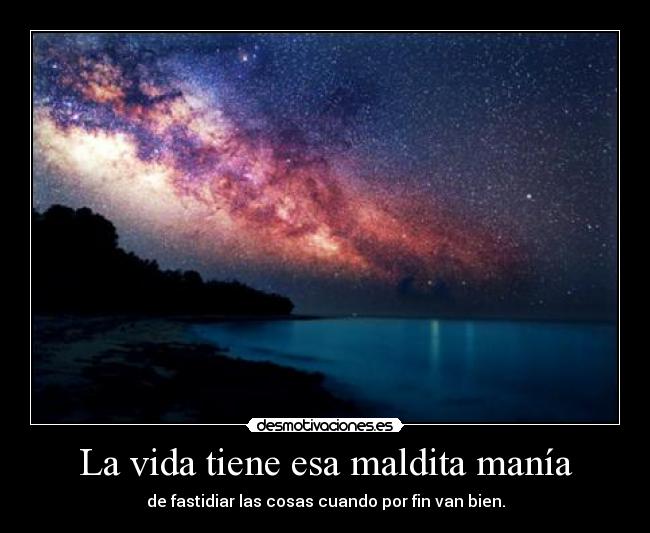 La vida tiene esa maldita manía - de fastidiar las cosas cuando por fin van bien.