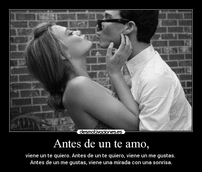 Antes de un te amo, - viene un te quiero. Antes de un te quiero, viene un me gustas. 
Antes de un me gustas, viene una mirada con una sonrisa.