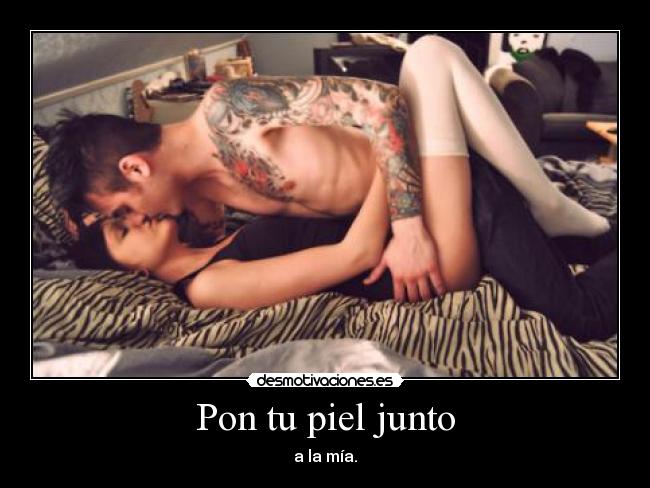 Pon tu piel junto - a la mía.
