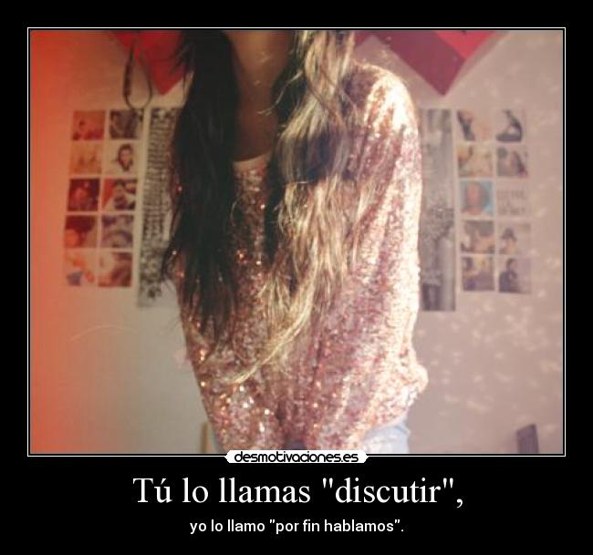 Tú lo llamas discutir, -