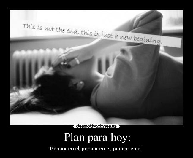 Plan para hoy: - -Pensar en él, pensar en él, pensar en él...