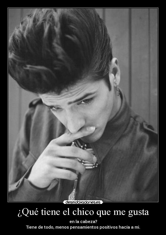 ¿Qué tiene el chico que me gusta - en la cabeza?
Tiene de todo, menos pensamientos positivos hacía a mi.