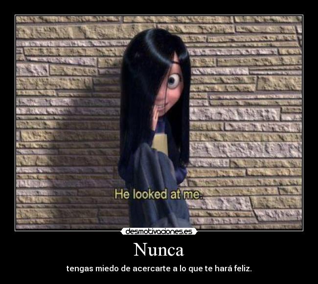 Nunca - tengas miedo de acercarte a lo que te hará feliz.