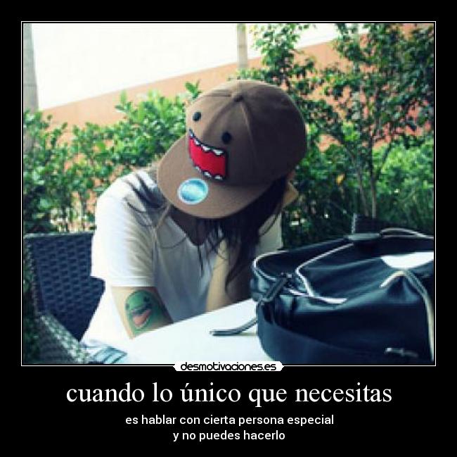 cuando lo único que necesitas - es hablar con cierta persona especial
y no puedes hacerlo
