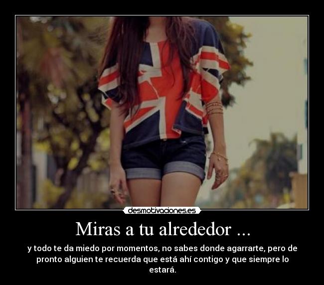 Miras a tu alrededor ... - y todo te da miedo por momentos, no sabes donde agarrarte, pero de
pronto alguien te recuerda que está ahí contigo y que siempre lo
estará.