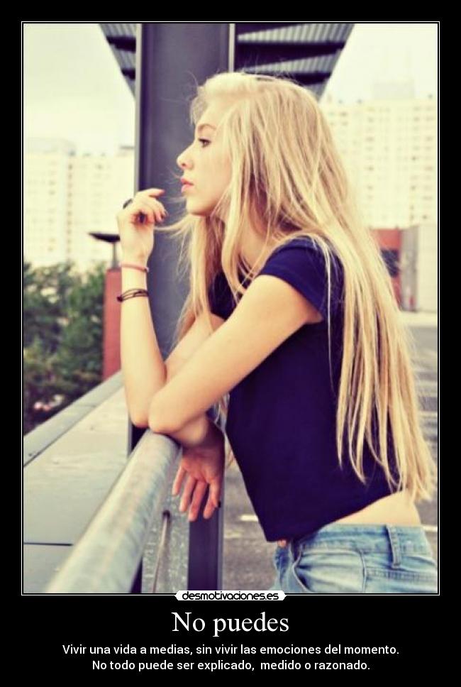 No puedes - Vivir una vida a medias, sin vivir las emociones del momento.
No todo puede ser explicado, medido o razonado.