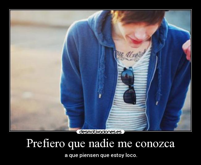 Prefiero que nadie me conozca - a que piensen que estoy loco.
