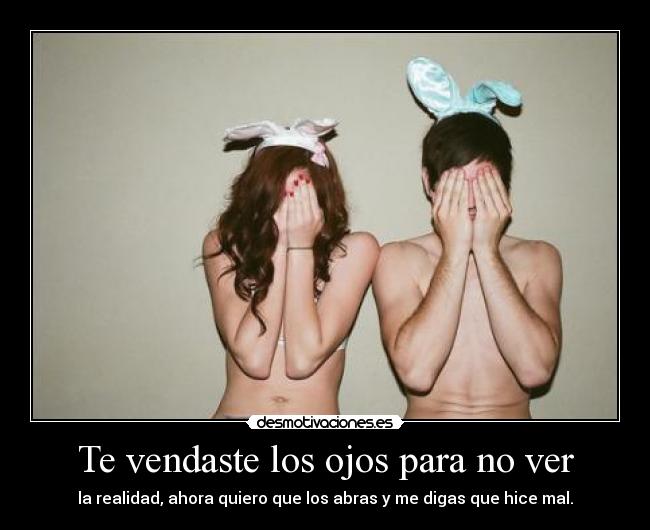 Te vendaste los ojos para no ver - la realidad, ahora quiero que los abras y me digas que hice mal.