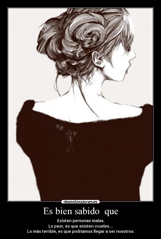 Es bien sabido  que - Existen personas malas.
Lo peor, es que existen crueles....
Lo más terrible, es que podríamos llegar a ser nosotros.
