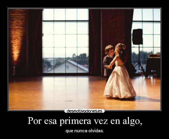 Por esa primera vez en algo, -