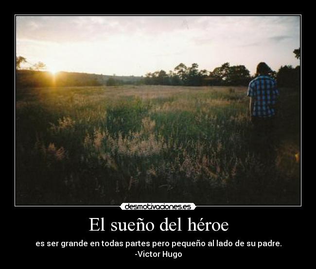 El sueño del héroe - es ser grande en todas partes pero pequeño al lado de su padre.
-Victor Hugo