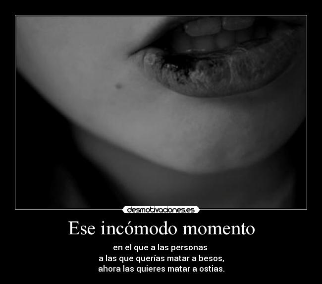 Ese incómodo momento - en el que a las personas 
a las que querías matar a besos,
ahora las quieres matar a ostias.