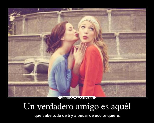Un verdadero amigo es aquél - que sabe todo de ti y a pesar de eso te quiere.