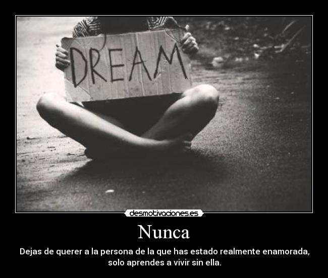 Nunca - Dejas de querer a la persona de la que has estado realmente enamorada,
solo aprendes a vivir sin ella.