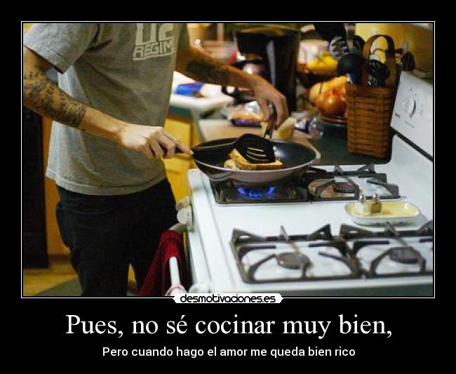 Pues, no sé cocinar muy bien, -