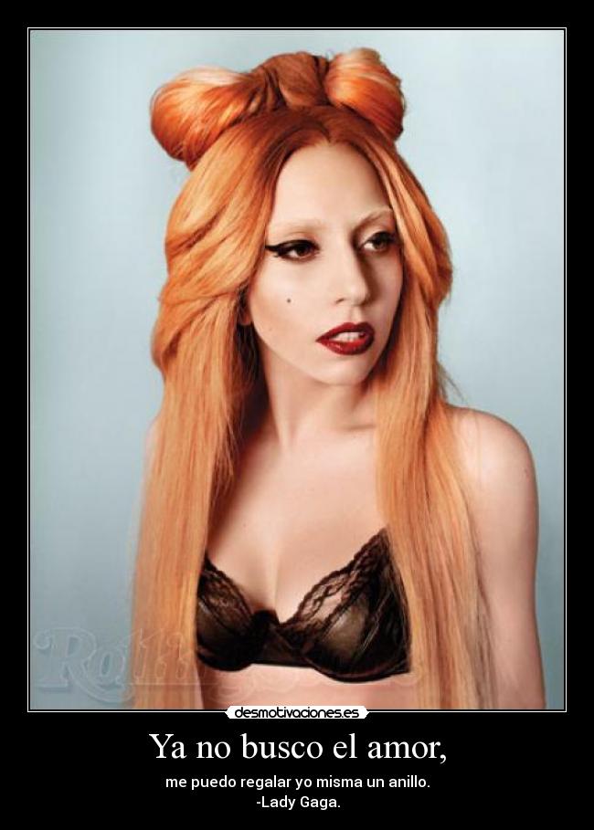 Ya no busco el amor, - me puedo regalar yo misma un anillo.
-Lady Gaga.