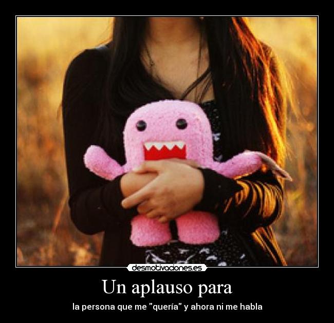 Un aplauso para - la persona que me quería y ahora ni me habla