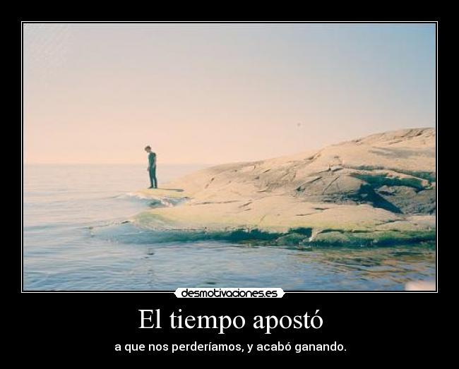 El tiempo apostó - a que nos perderíamos, y acabó ganando.