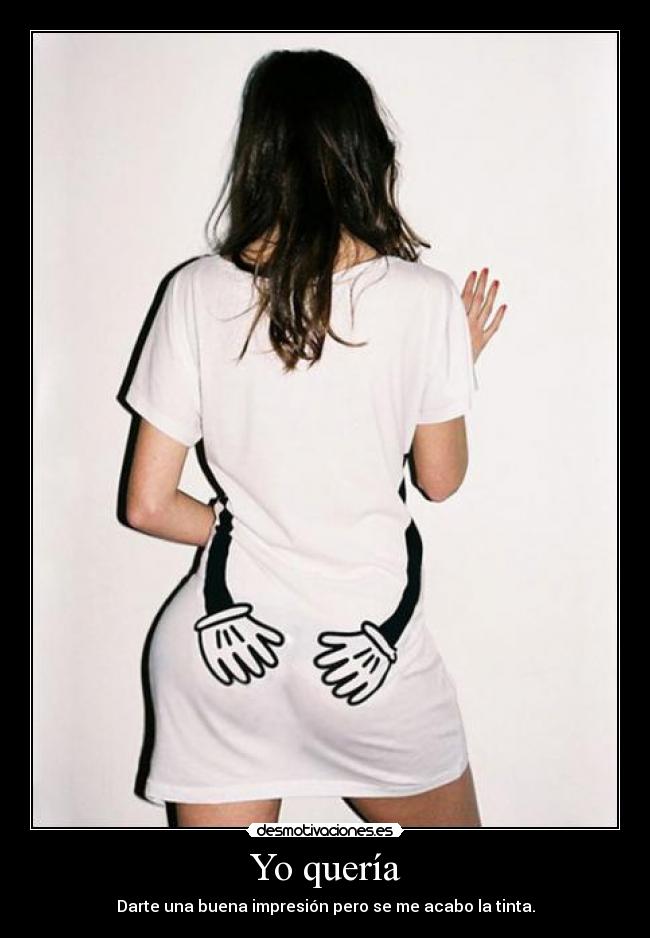 Yo quería - Darte una buena impresión pero se me acabo la tinta.
