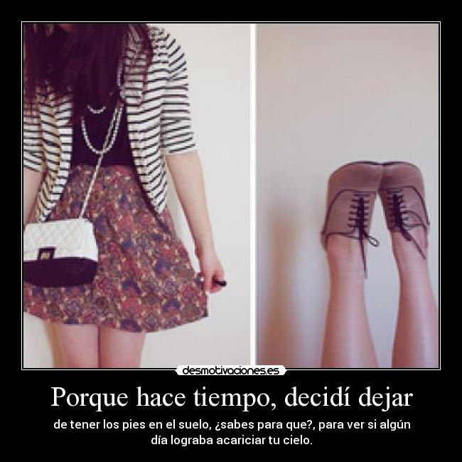 Porque hace tiempo, decidí dejar - de tener los pies en el suelo, ¿sabes para que?, para ver si algún
día lograba acariciar tu cielo.