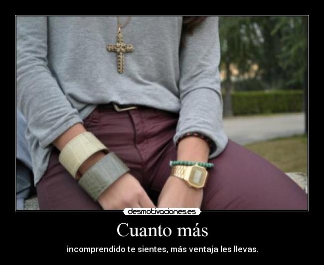 Cuanto más - incomprendido te sientes, más ventaja les llevas.